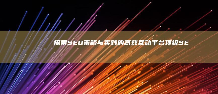 探索SEO策略与实践的高效互动平台：顶级SEO论坛分享