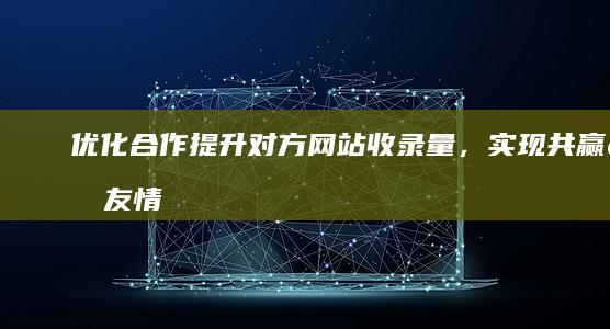 优化合作：提升对方网站收录量，实现共赢的友情链接交换策略