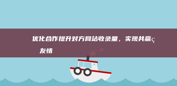 优化合作：提升对方网站收录量，实现共赢的友情链接交换策略